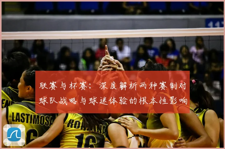 联赛与杯赛：深度解析两种赛制对球队战略与球迷体验的根本性影响