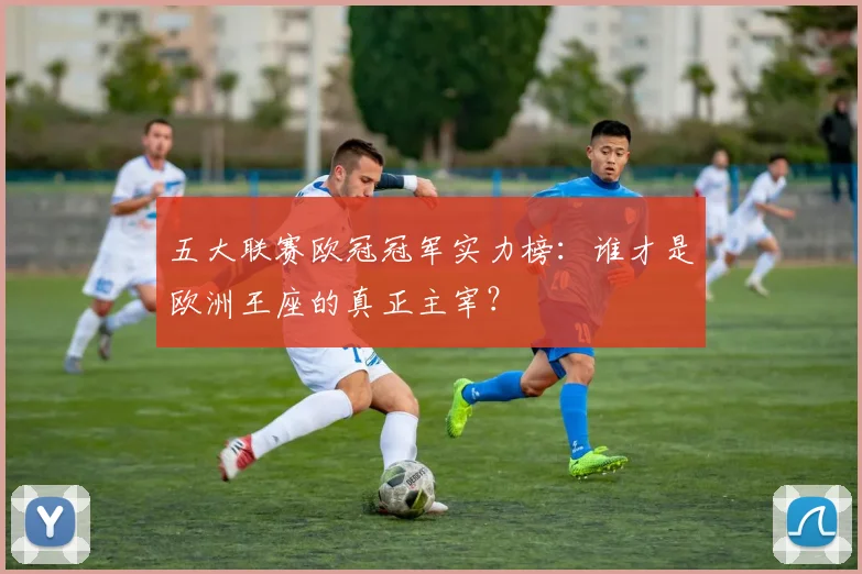 五大联赛欧冠冠军实力榜：谁才是欧洲王座的真正主宰？