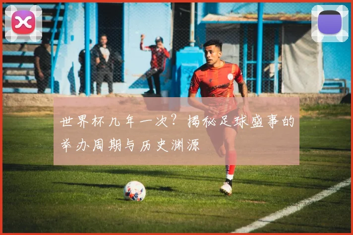 世界杯几年一次？揭秘足球盛事的举办周期与历史渊源