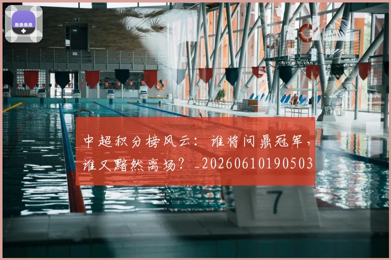 中超积分榜风云：谁将问鼎冠军，谁又黯然离场？_20260610190503