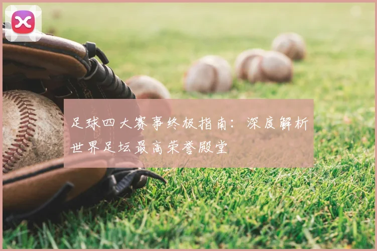 足球四大赛事终极指南：深度解析世界足坛最高荣誉殿堂