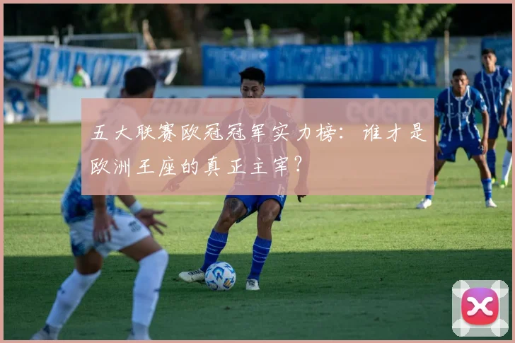 五大联赛欧冠冠军实力榜：谁才是欧洲王座的真正主宰？