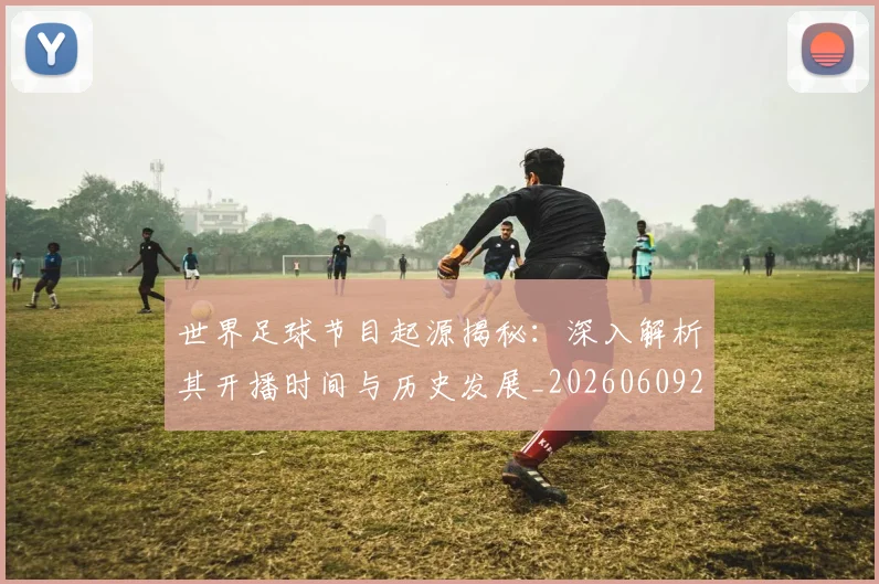 世界足球节目起源揭秘：深入解析其开播时间与历史发展_20260609201607