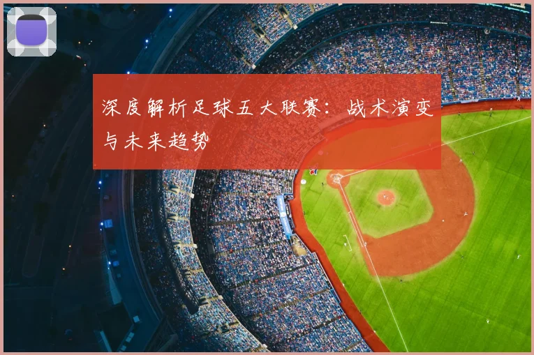 深度解析足球五大联赛：战术演变与未来趋势
