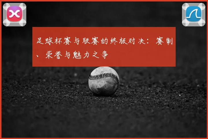 足球杯赛与联赛的终极对决：赛制、荣誉与魅力之争