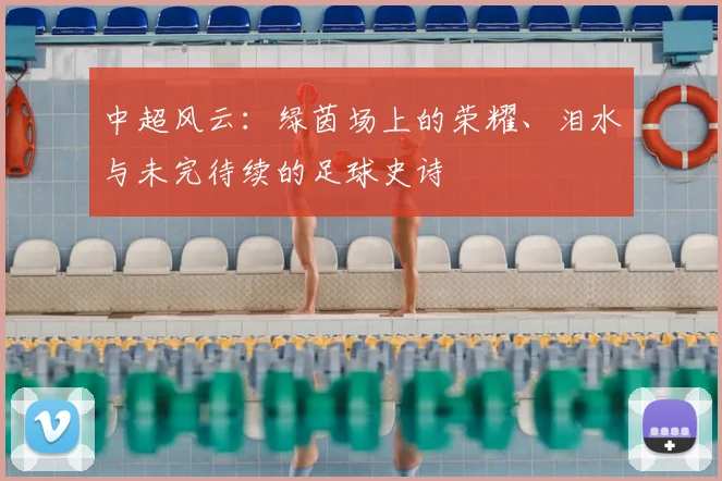 中超风云：绿茵场上的荣耀、泪水与未完待续的足球史诗