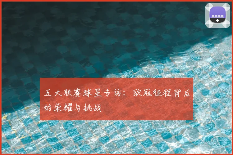五大联赛球星专访：欧冠征程背后的荣耀与挑战
