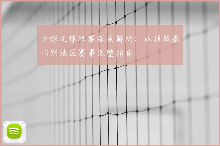全球足球联赛深度解析：从顶级豪门到地区赛事完整指南
