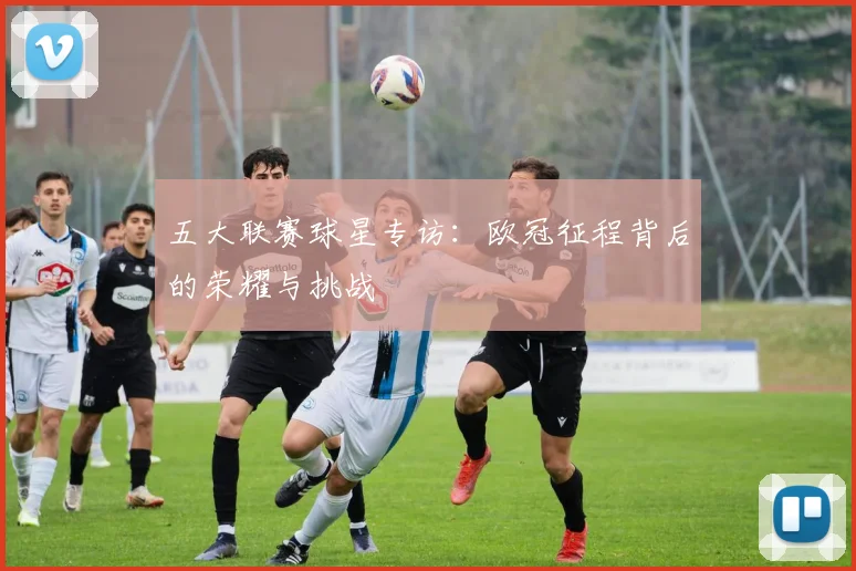 五大联赛球星专访:欧冠征程背后的荣耀与挑战