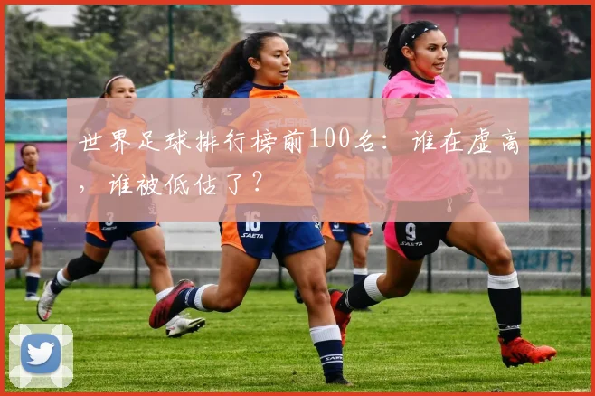 世界足球排行榜前100名：谁在虚高，谁被低估了？