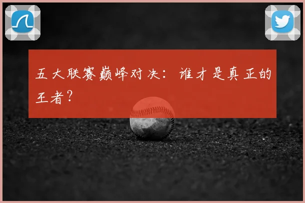 五大联赛巅峰对决:谁才是真正的王者?
