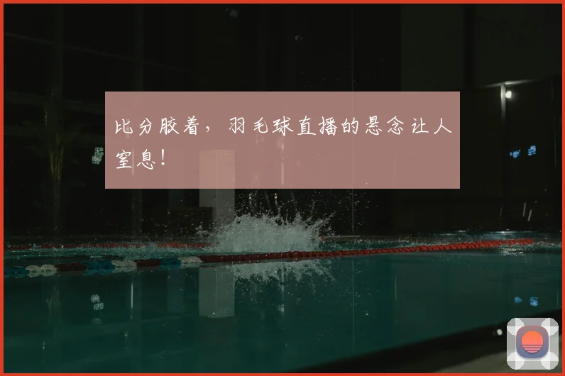 比分胶着，羽毛球直播的悬念让人窒息！