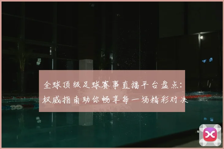 全球顶级足球赛事直播平台盘点：权威指南助你畅享每一场精彩对决