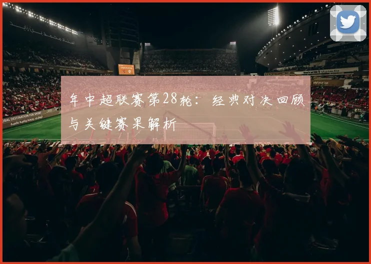 年中超联赛第28轮：经典对决回顾与关键赛果解析