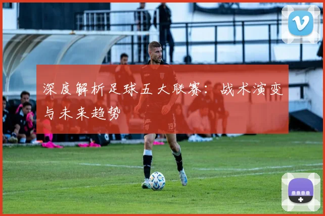 深度解析足球五大联赛：战术演变与未来趋势
