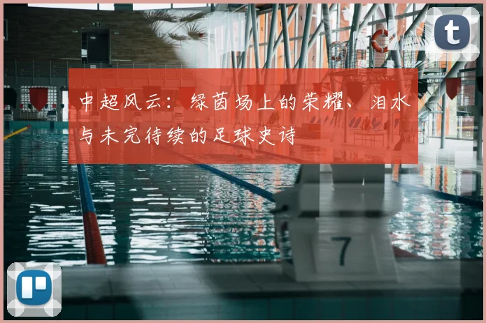 中超风云：绿茵场上的荣耀、泪水与未完待续的足球史诗