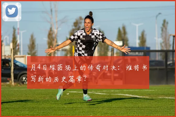 月4日绿茵场上的传奇对决：谁将书写新的历史篇章？