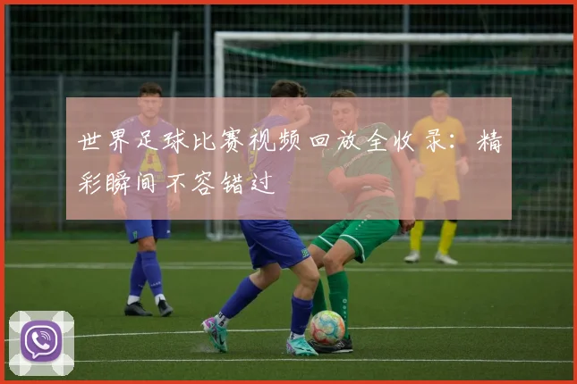 世界足球比赛视频回放全收录：精彩瞬间不容错过