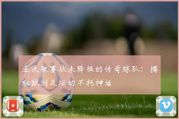 五大联赛从未降级的传奇球队：揭秘欧洲足坛的不朽神话