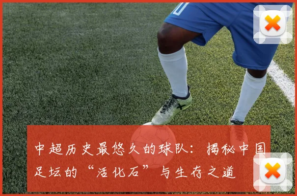 中超历史最悠久的球队：揭秘中国足坛的“活化石”与生存之道