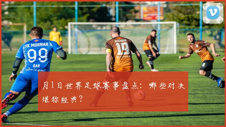 月1日世界足球赛事盘点：哪些对决堪称经典？