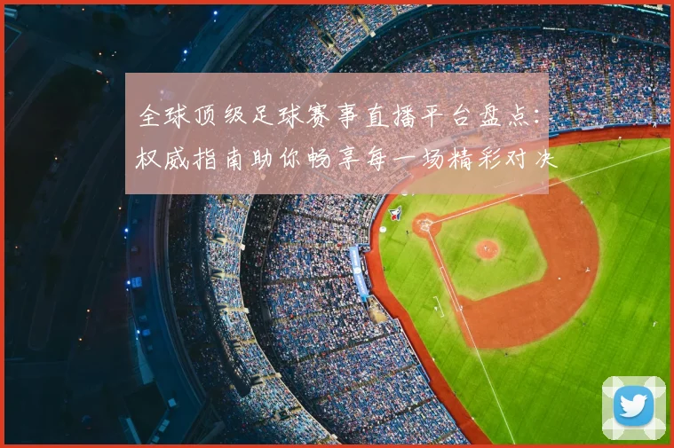 全球顶级足球赛事直播平台盘点：权威指南助你畅享每一场精彩对决