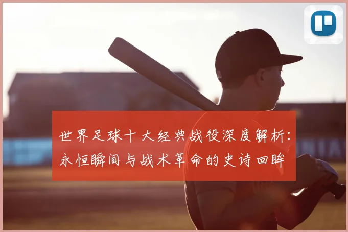 世界足球十大经典战役深度解析:永恒瞬间与战术革命的史诗回眸